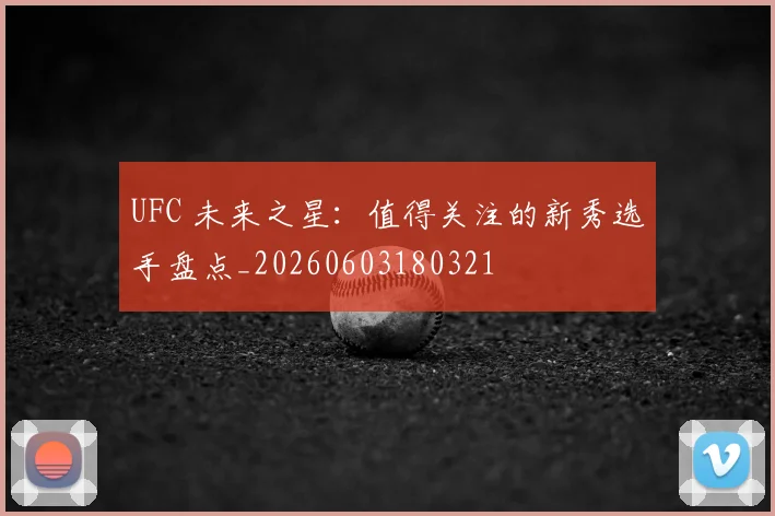 UFC 未来之星：值得关注的新秀选手盘点_20260603180321