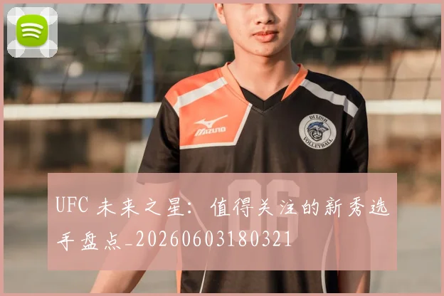 UFC 未来之星:值得关注的新秀选手盘点_20260603180321