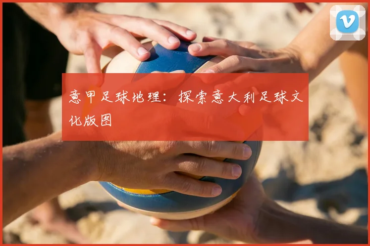 意甲足球地理：探索意大利足球文化版图