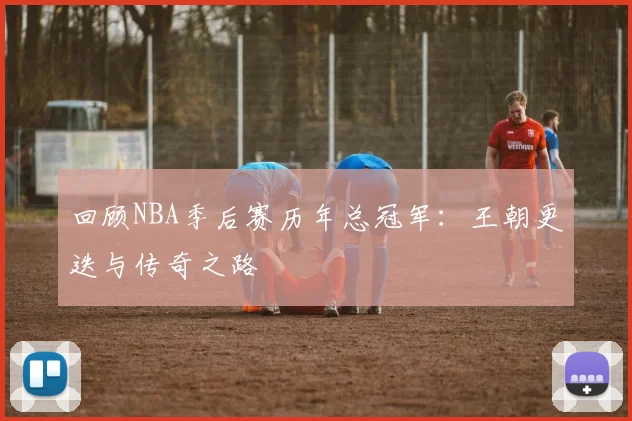 回顾NBA季后赛历年总冠军：王朝更迭与传奇之路