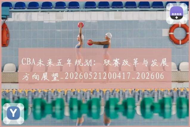 CBA未来五年规划:联赛改革与发展方向展望_20260521200417_20260606165251