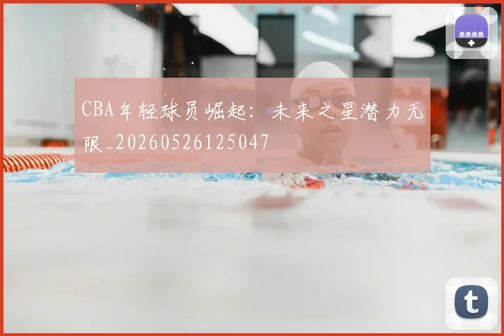 CBA年轻球员崛起:未来之星潜力无限_20260526125047