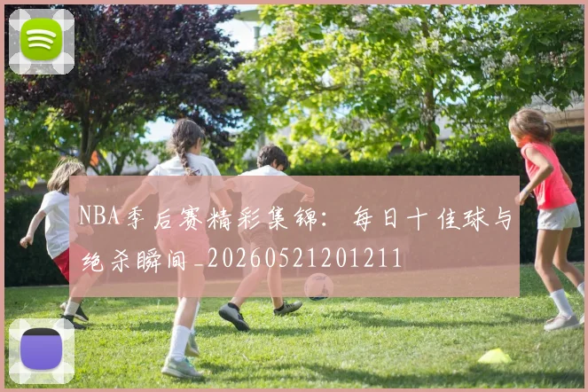NBA季后赛精彩集锦：每日十佳球与绝杀瞬间_20260521201211