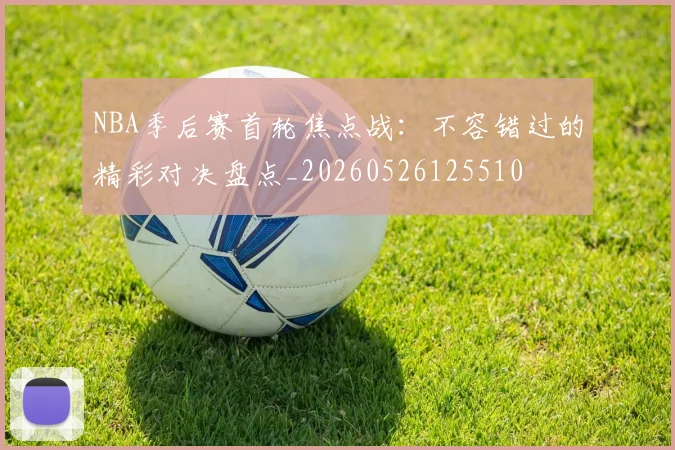 NBA季后赛首轮焦点战:不容错过的精彩对决盘点_20260526125510
