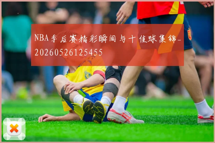 NBA季后赛精彩瞬间与十佳球集锦_20260526125455