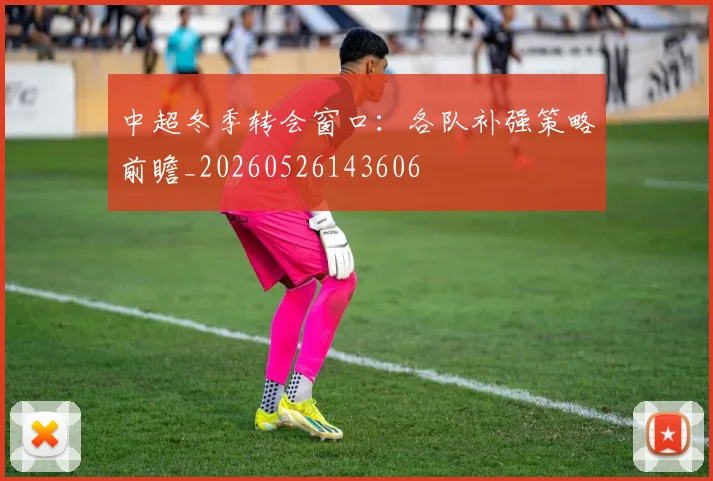 中超冬季转会窗口:各队补强策略前瞻_20260526143606