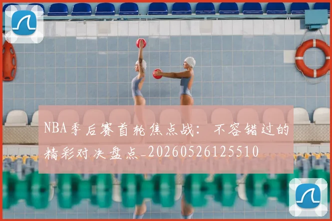 NBA季后赛首轮焦点战:不容错过的精彩对决盘点_20260526125510