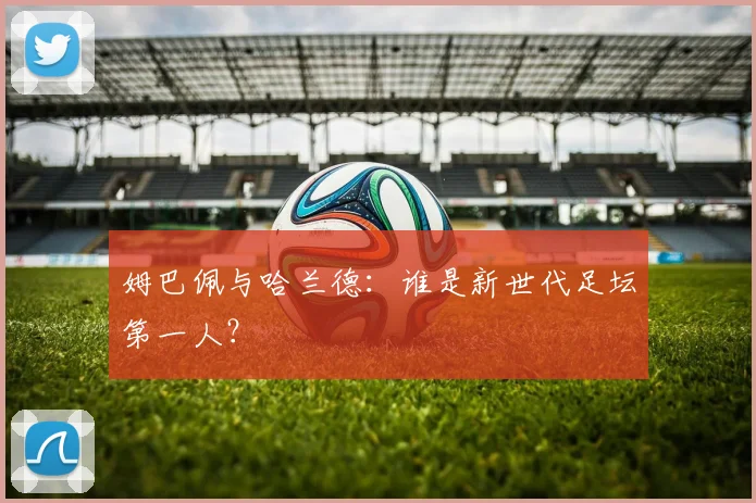 姆巴佩与哈兰德：谁是新世代足坛第一人？