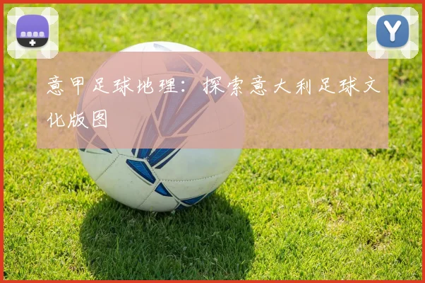意甲足球地理：探索意大利足球文化版图