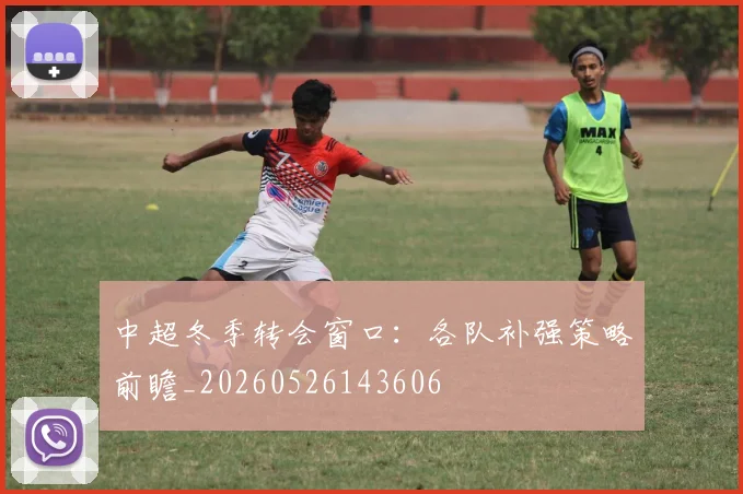 中超冬季转会窗口:各队补强策略前瞻_20260526143606