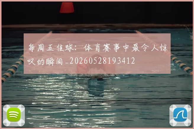 每周五佳球:体育赛事中最令人惊叹的瞬间_20260528193412