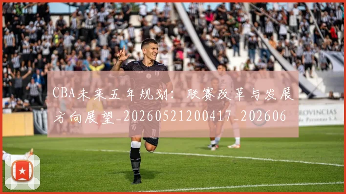 CBA未来五年规划：联赛改革与发展方向展望_20260521200417_20260606165251